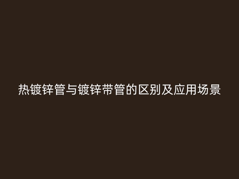 热镀锌管与镀锌带管的区别及应用场景