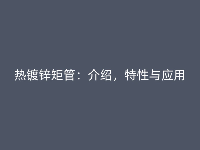 热镀锌矩管：介绍，特性与应用