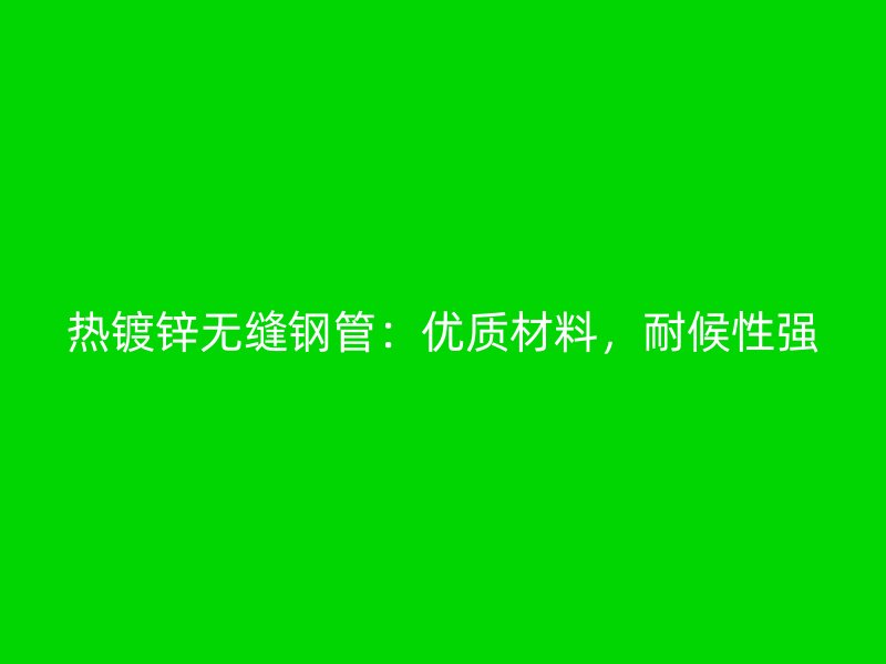 热镀锌无缝钢管：优质材料，耐候性强