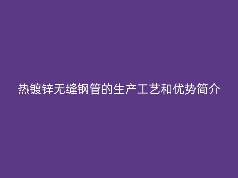热镀锌无缝钢管的生产工艺和优势简介