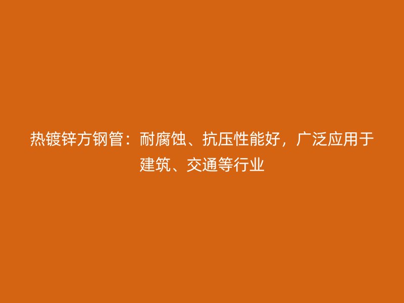 热镀锌方钢管：耐腐蚀、抗压性能好，广泛应用于建筑、交通等行业