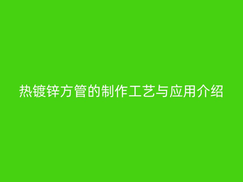热镀锌方管的制作工艺与应用介绍