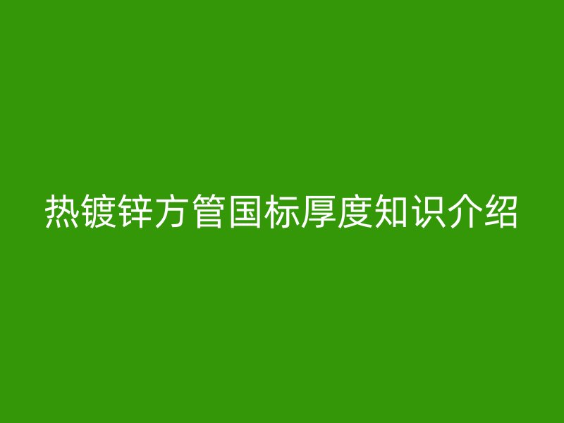 热镀锌方管国标厚度知识介绍