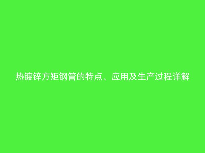 热镀锌方矩钢管的特点、应用及生产过程详解