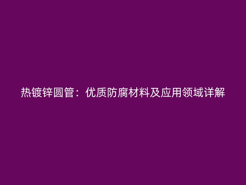 热镀锌圆管：优质防腐材料及应用领域详解