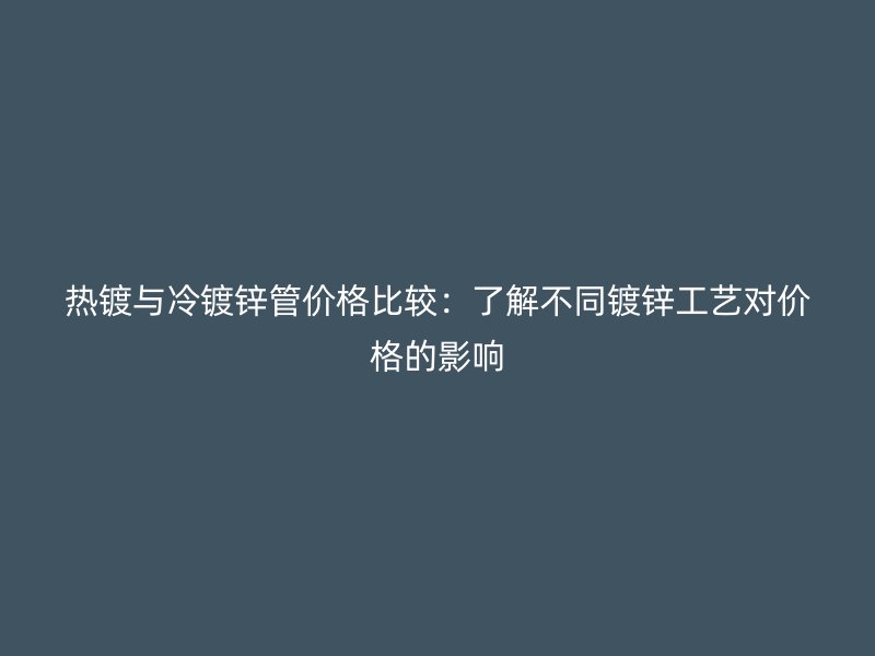 热镀与冷镀锌管价格比较：了解不同镀锌工艺对价格的影响