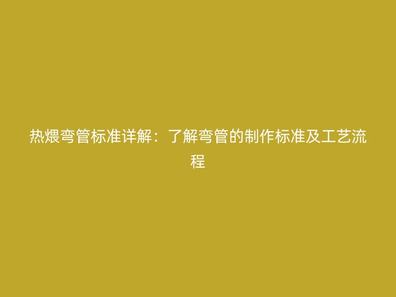 热煨弯管标准详解：了解弯管的制作标准及工艺流程
