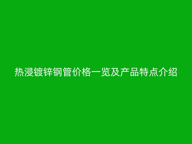 热浸镀锌钢管价格一览及产品特点介绍