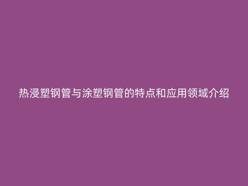 热浸塑钢管与涂塑钢管的特点和应用领域介绍