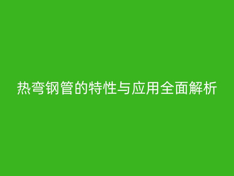 热弯钢管的特性与应用全面解析