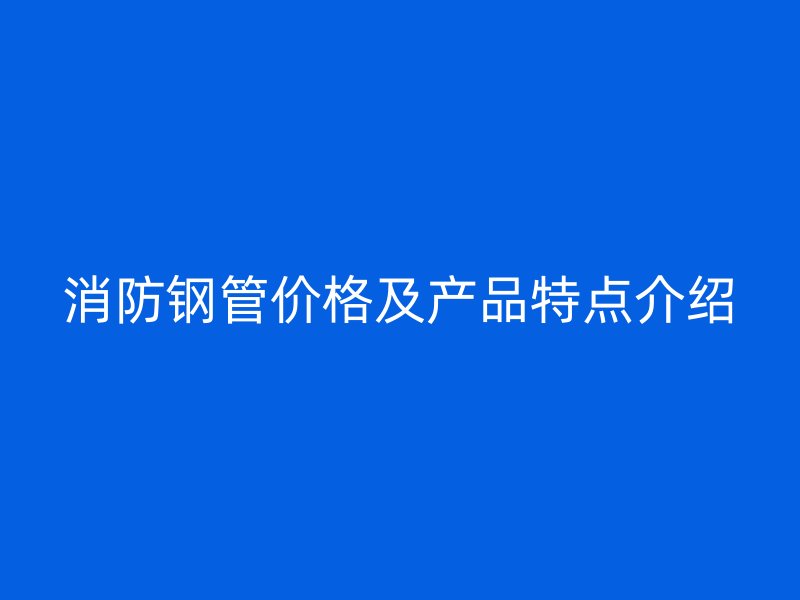消防钢管价格及产品特点介绍