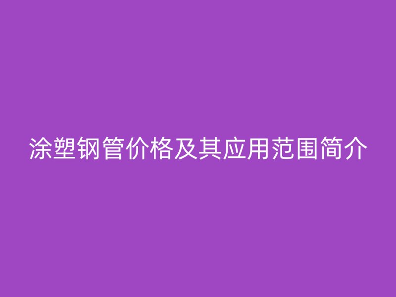 涂塑钢管价格及其应用范围简介