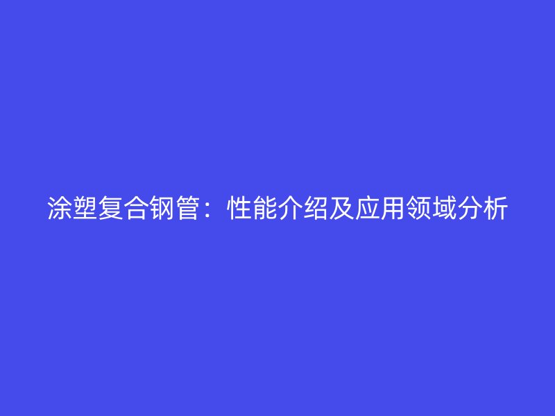 涂塑复合钢管：性能介绍及应用领域分析