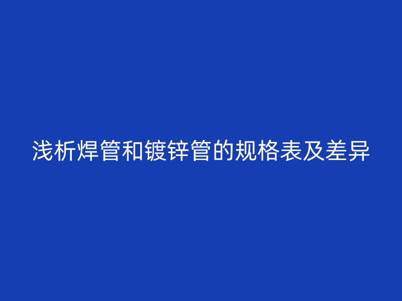 浅析焊管和镀锌管的规格表及差异