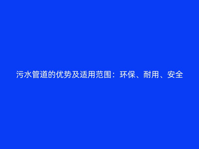 污水管道的优势及适用范围：环保、耐用、安全