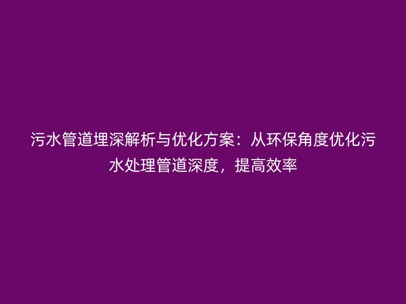 污水管道埋深解析与优化方案：从环保角度优化污水处理管道深度，提高效率
