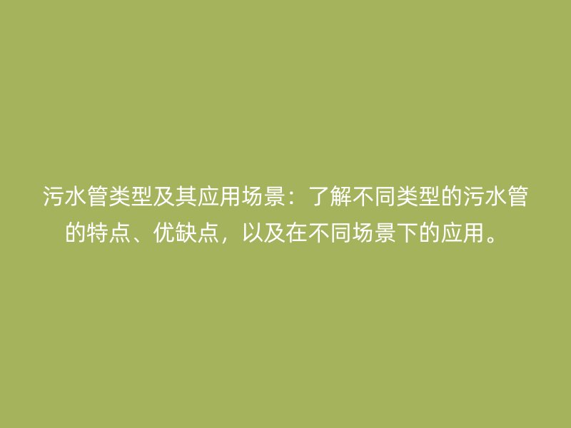 污水管类型及其应用场景：了解不同类型的污水管的特点、优缺点，以及在不同场景下的应用。