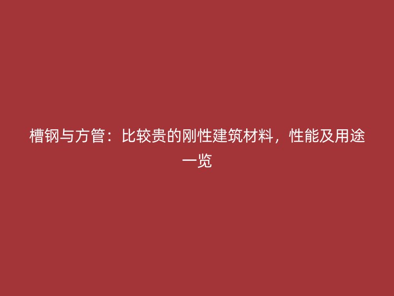 槽钢与方管：比较贵的刚性建筑材料，性能及用途一览