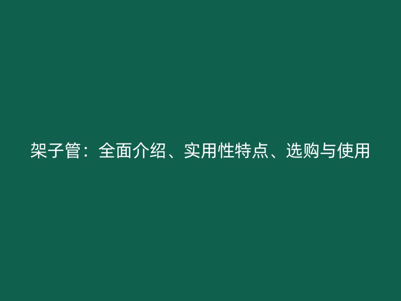 架子管：全面介绍、实用性特点、选购与使用