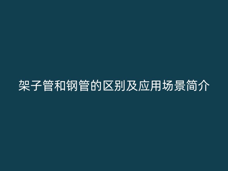架子管和钢管的区别及应用场景简介