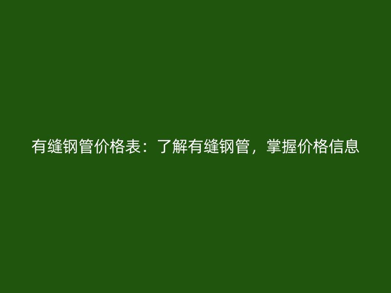 有缝钢管价格表：了解有缝钢管，掌握价格信息