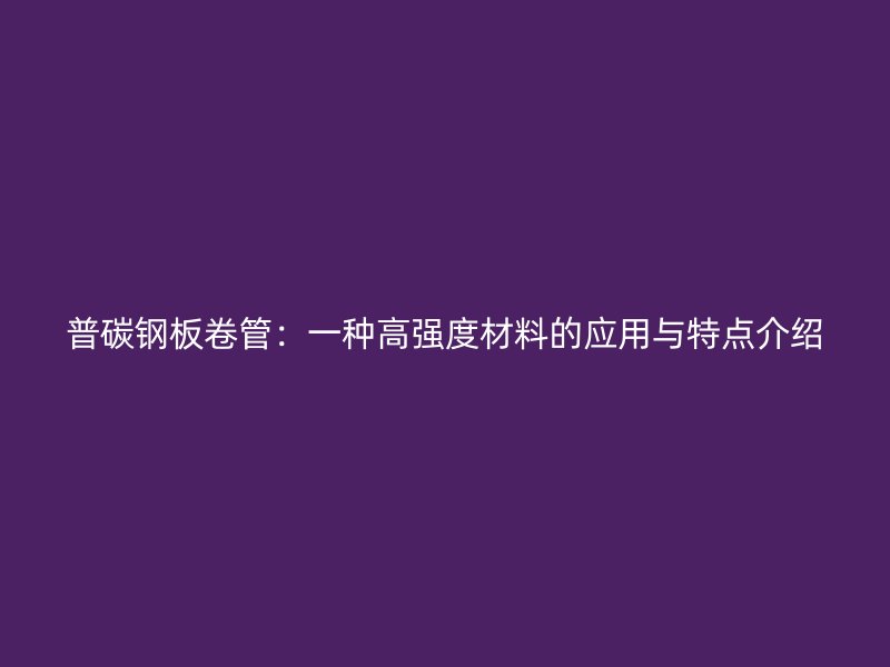普碳钢板卷管：一种高强度材料的应用与特点介绍
