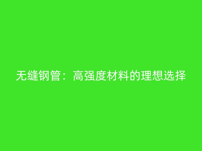 无缝钢管：高强度材料的理想选择