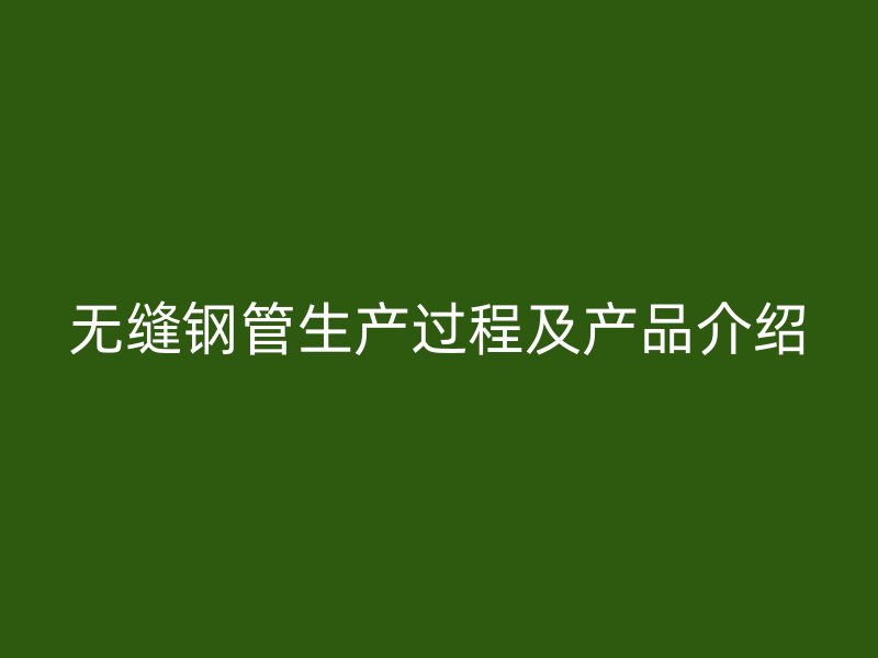 无缝钢管生产过程及产品介绍