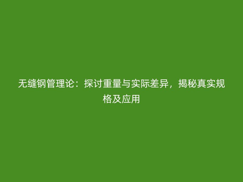 无缝钢管理论：探讨重量与实际差异，揭秘真实规格及应用
