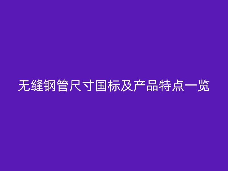 无缝钢管尺寸国标及产品特点一览