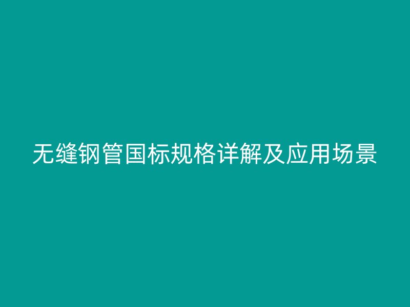无缝钢管国标规格详解及应用场景