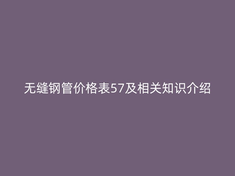 无缝钢管价格表57及相关知识介绍