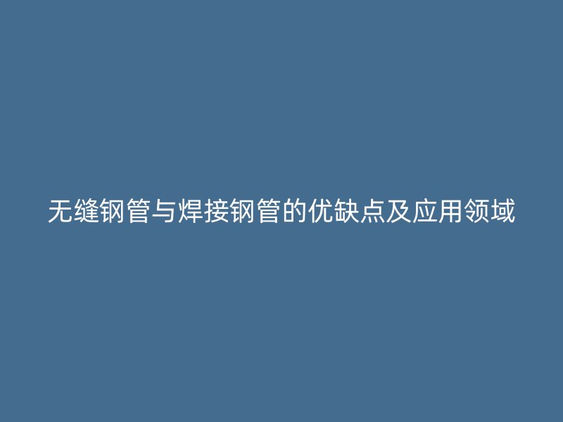 无缝钢管与焊接钢管的优缺点及应用领域