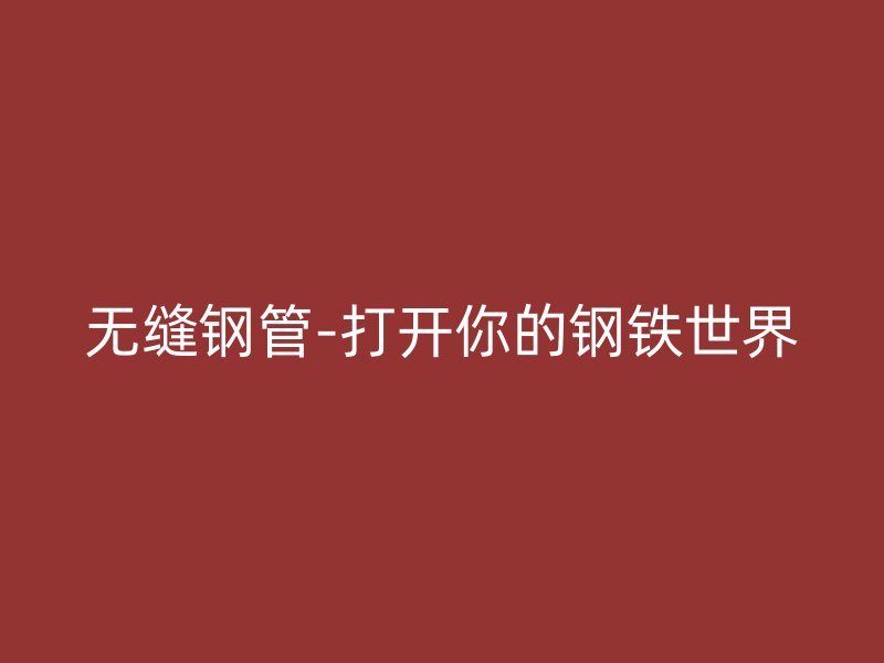 无缝钢管-打开你的钢铁世界