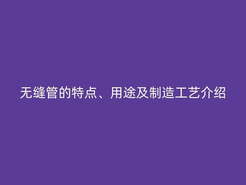 无缝管的特点、用途及制造工艺介绍