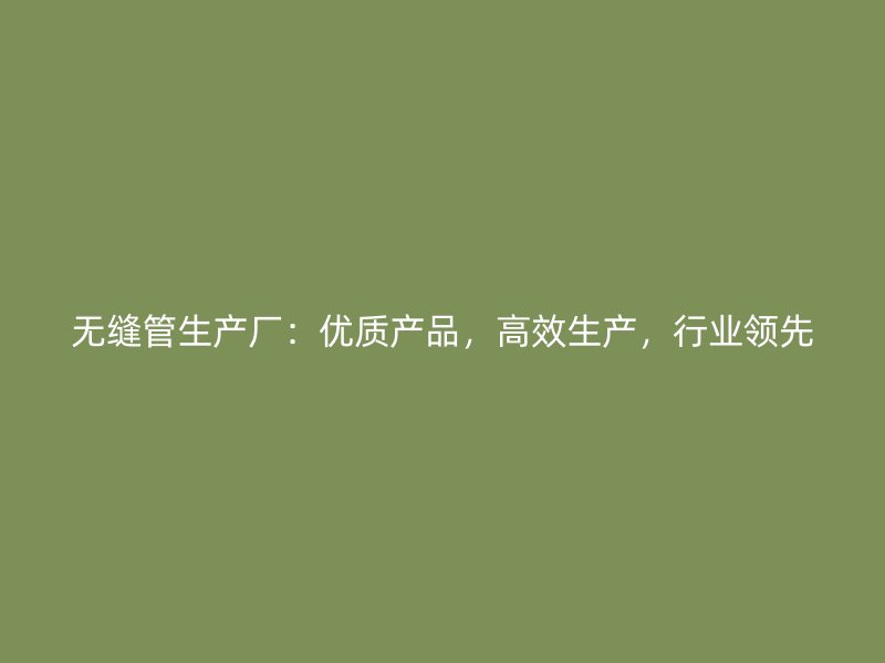 无缝管生产厂：优质产品，高效生产，行业领先