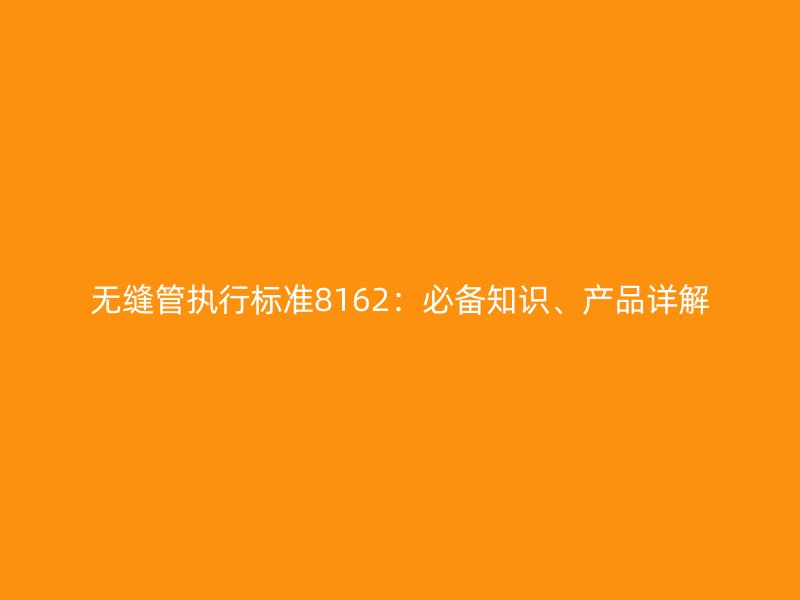 无缝管执行标准8162：必备知识、产品详解