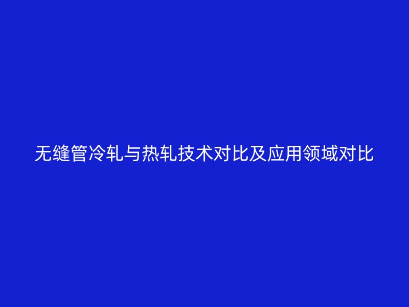 无缝管冷轧与热轧技术对比及应用领域对比