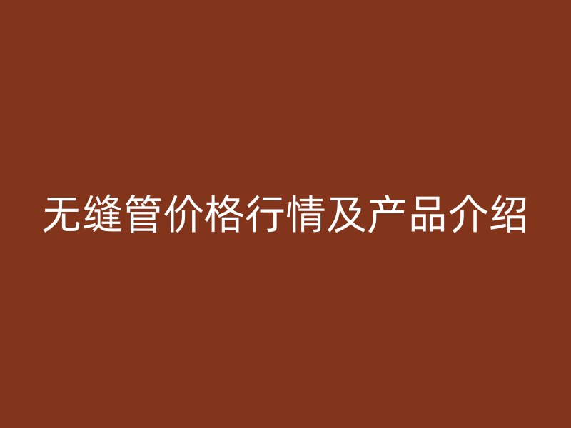 无缝管价格行情及产品介绍
