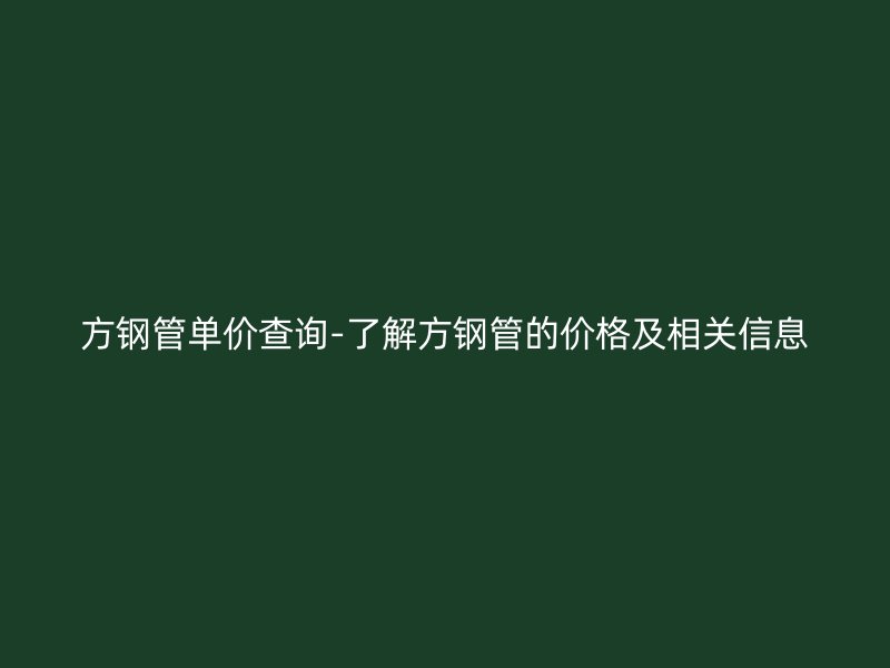 方钢管单价查询-了解方钢管的价格及相关信息