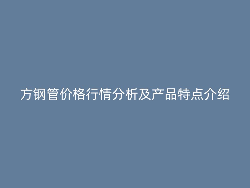 方钢管价格行情分析及产品特点介绍
