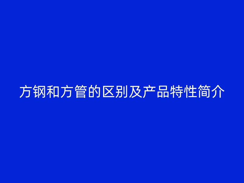 方钢和方管的区别及产品特性简介
