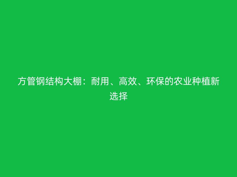 方管钢结构大棚：耐用、高效、环保的农业种植新选择