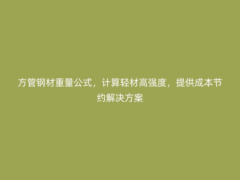 方管钢材重量公式，计算轻材高强度，提供成本节约解决方案