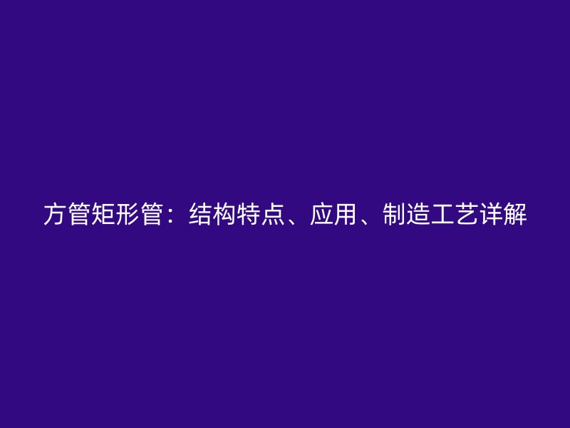 方管矩形管：结构特点、应用、制造工艺详解