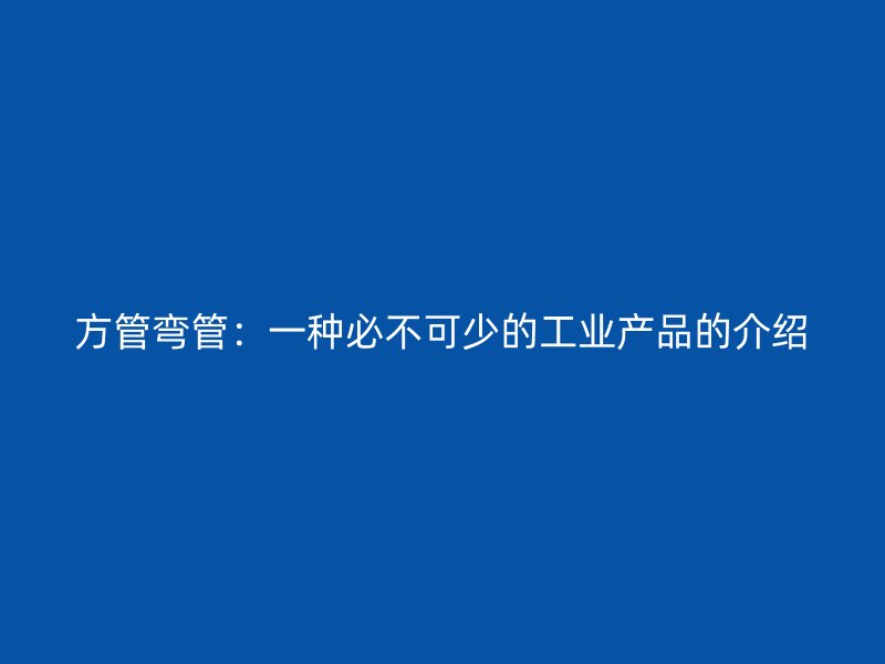 方管弯管：一种必不可少的工业产品的介绍