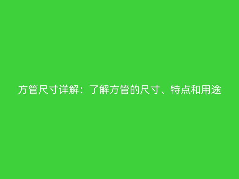 方管尺寸详解：了解方管的尺寸、特点和用途