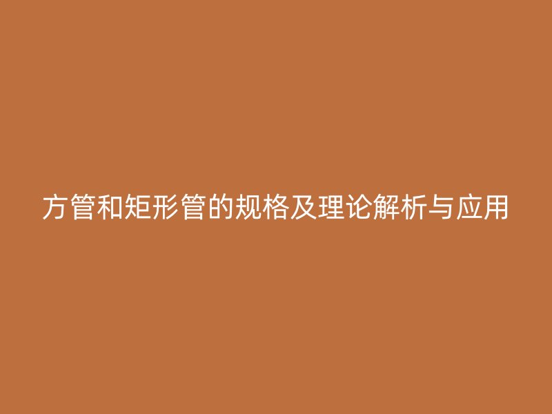 方管和矩形管的规格及理论解析与应用