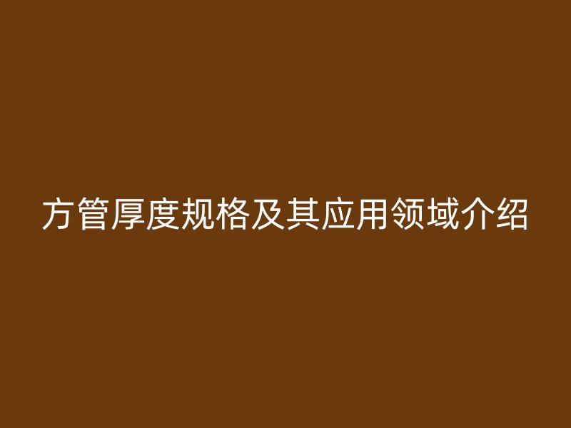 方管厚度规格及其应用领域介绍