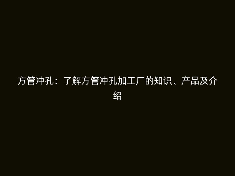 方管冲孔：了解方管冲孔加工厂的知识、产品及介绍